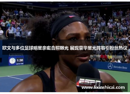 欧文与多位足球明星亲密合照曝光 展现豪华星光阵容引粉丝热议