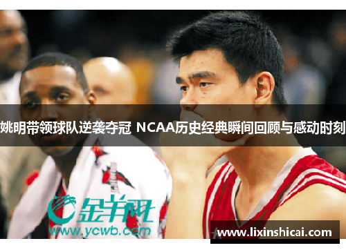 姚明带领球队逆袭夺冠 NCAA历史经典瞬间回顾与感动时刻