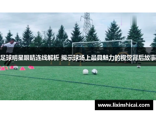 足球明星眼睛连线解析 揭示球场上最具魅力的视觉背后故事