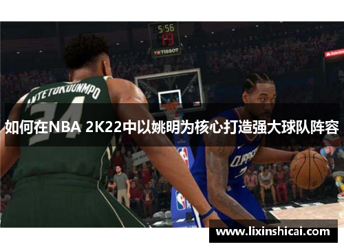 如何在NBA 2K22中以姚明为核心打造强大球队阵容