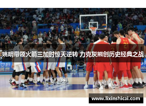 姚明带领火箭三加时惊天逆转 力克灰熊创历史经典之战