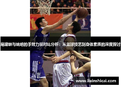 易建联与姚明的手臂力量对比分析：从篮球技艺到身体素质的深度探讨