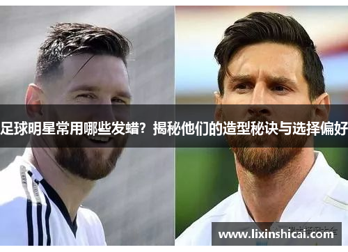 足球明星常用哪些发蜡？揭秘他们的造型秘诀与选择偏好
