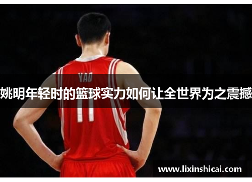 姚明年轻时的篮球实力如何让全世界为之震撼