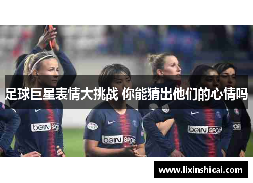 足球巨星表情大挑战 你能猜出他们的心情吗