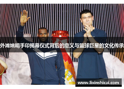 外滩姚明手印揭幕仪式背后的意义与篮球巨星的文化传承