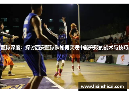 篮球深度：探讨西安篮球队如何实现中路突破的战术与技巧