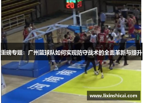 重磅专题：广州篮球队如何实现防守战术的全面革新与提升