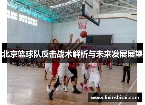 北京篮球队反击战术解析与未来发展展望