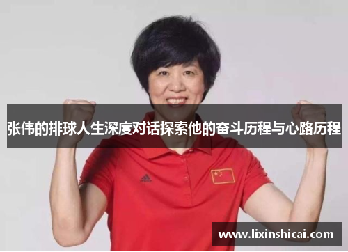 张伟的排球人生深度对话探索他的奋斗历程与心路历程