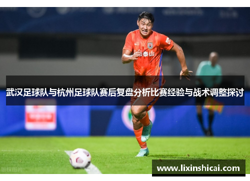 武汉足球队与杭州足球队赛后复盘分析比赛经验与战术调整探讨