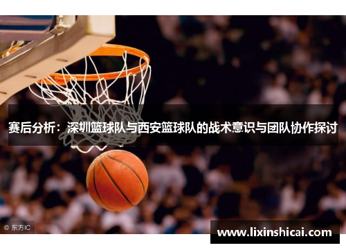 赛后分析：深圳篮球队与西安篮球队的战术意识与团队协作探讨
