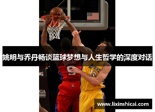 姚明与乔丹畅谈篮球梦想与人生哲学的深度对话