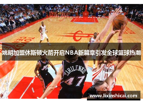 姚明加盟休斯顿火箭开启NBA新篇章引发全球篮球热潮