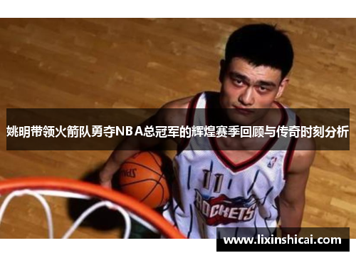 姚明带领火箭队勇夺NBA总冠军的辉煌赛季回顾与传奇时刻分析