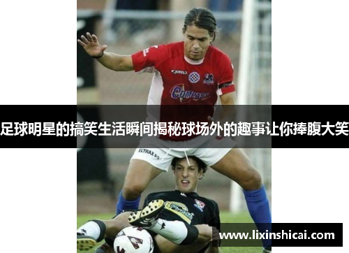 足球明星的搞笑生活瞬间揭秘球场外的趣事让你捧腹大笑