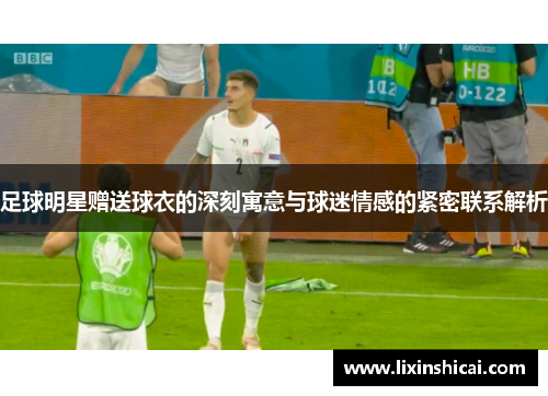 足球明星赠送球衣的深刻寓意与球迷情感的紧密联系解析