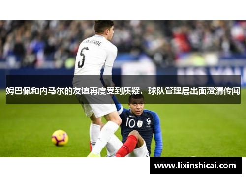 姆巴佩和内马尔的友谊再度受到质疑，球队管理层出面澄清传闻