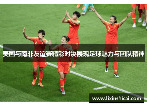美国与南非友谊赛精彩对决展现足球魅力与团队精神